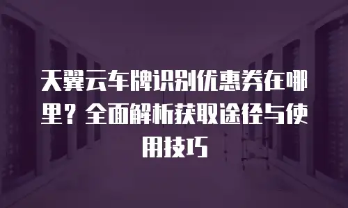天翼云车牌识别优惠券在哪里？全面解析获取途径与使用技巧