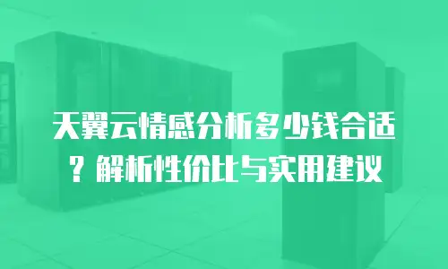 天翼云情感分析多少钱合适？解析性价比与实用建议
