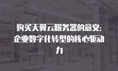 购买天翼云服务器的意义：企业数字化转型的核心驱动力