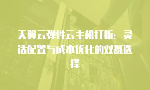 天翼云弹性云主机打折：灵活配置与成本优化的双赢选择