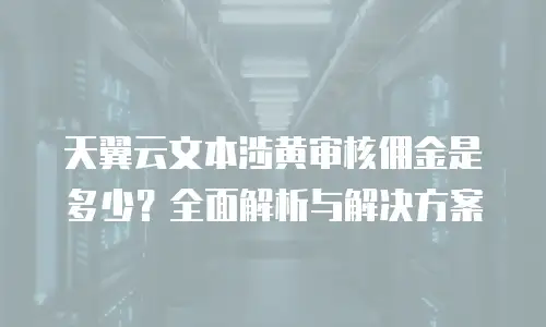 天翼云文本涉黄审核佣金是多少？全面解析与解决方案