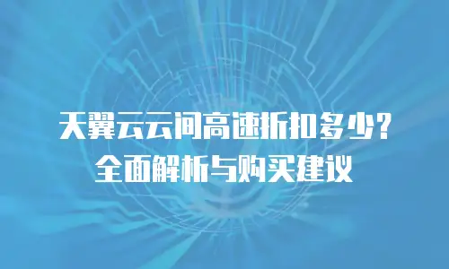 天翼云云间高速折扣多少？全面解析与购买建议