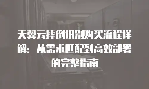 天翼云摔倒识别购买流程详解：从需求匹配到高效部署的完整指南