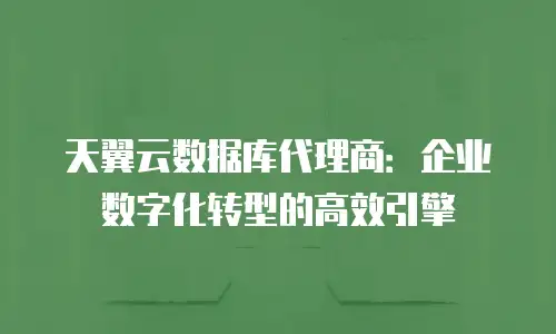 天翼云数据库代理商：企业数字化转型的高效引擎