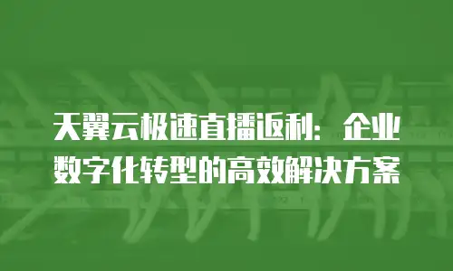 天翼云极速直播返利：企业数字化转型的高效解决方案