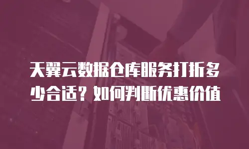 天翼云数据仓库服务打折多少合适？如何判断优惠价值