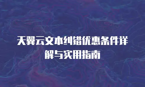 天翼云文本纠错优惠条件详解与实用指南