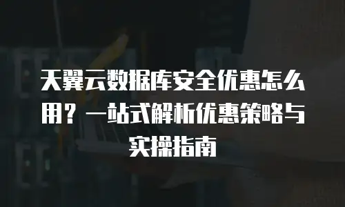 天翼云数据库安全优惠怎么用？一站式解析优惠策略与实操指南