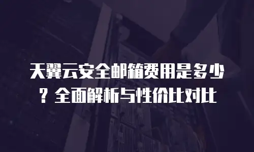 天翼云安全邮箱费用是多少？全面解析与性价比对比