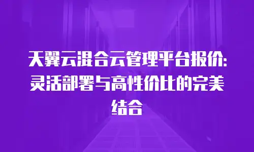 天翼云混合云管理平台报价：灵活部署与高性价比的完美结合