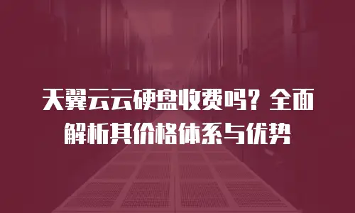 天翼云云硬盘收费吗？全面解析其价格体系与优势