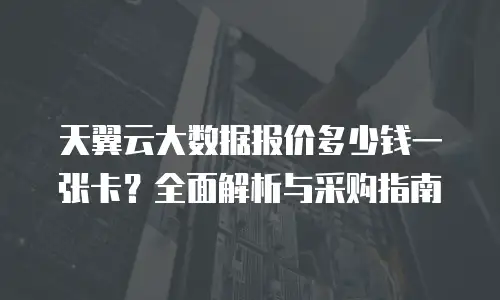 天翼云大数据报价多少钱一张卡？全面解析与采购指南