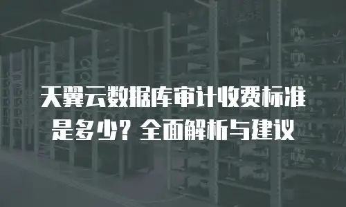 天翼云数据库审计收费标准是多少？全面解析与建议