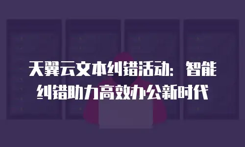天翼云文本纠错活动：智能纠错助力高效办公新时代