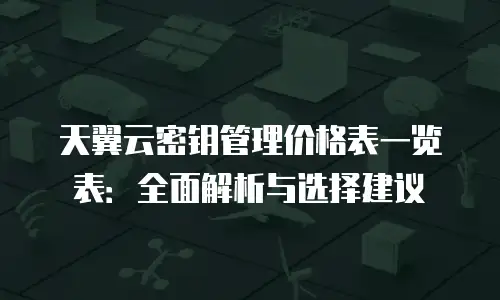 天翼云密钥管理价格表一览表：全面解析与选择建议