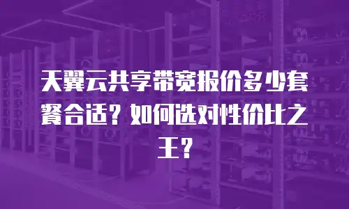 天翼云共享带宽报价多少套餐合适？如何选对性价比之王？