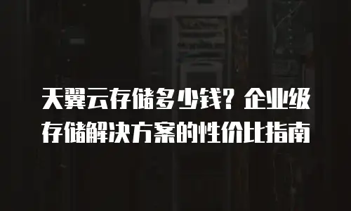 天翼云存储多少钱？企业级存储解决方案的性价比指南