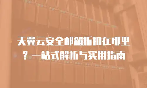 天翼云安全邮箱折扣在哪里？一站式解析与实用指南