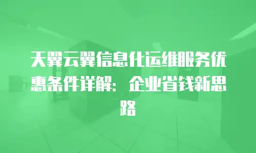 天翼云翼信息化运维服务优惠条件详解：企业省钱新思路