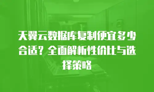 天翼云数据库复制便宜多少合适？全面解析性价比与选择策略