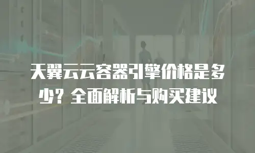 天翼云云容器引擎价格是多少？全面解析与购买建议