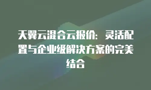 天翼云混合云报价：灵活配置与企业级解决方案的完美结合