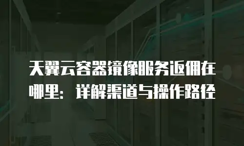 天翼云容器镜像服务返佣在哪里：详解渠道与操作路径