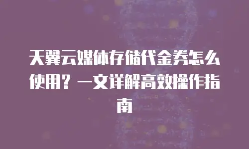 天翼云媒体存储代金券怎么使用？一文详解高效操作指南