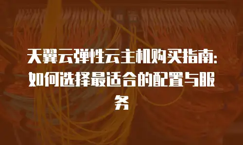 天翼云弹性云主机购买指南：如何选择最适合的配置与服务