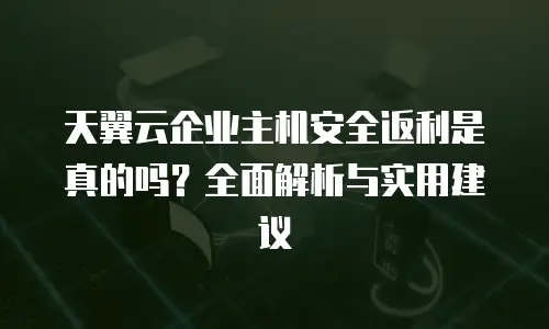 天翼云企业主机安全返利是真的吗？全面解析与实用建议