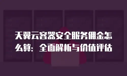天翼云容器安全服务佣金怎么算：全面解析与价值评估