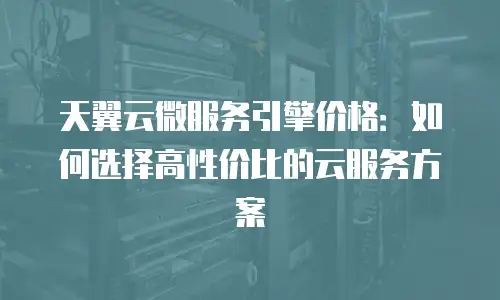 天翼云微服务引擎价格：如何选择高性价比的云服务方案