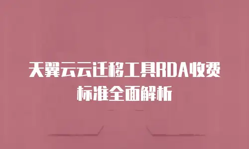 天翼云云迁移工具RDA收费标准全面解析