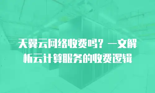 天翼云网络收费吗？一文解析云计算服务的收费逻辑