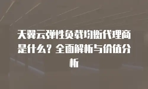 天翼云弹性负载均衡代理商是什么？全面解析与价值分析