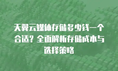 天翼云媒体存储多少钱一个合适？全面解析存储成本与选择策略
