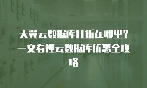 天翼云数据库打折在哪里？一文看懂云数据库优惠全攻略