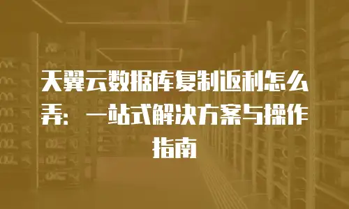 天翼云数据库复制返利怎么弄：一站式解决方案与操作指南