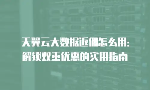 天翼云大数据返佣怎么用：解锁双重优惠的实用指南