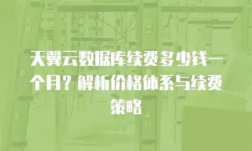 天翼云数据库续费多少钱一个月？解析价格体系与续费策略