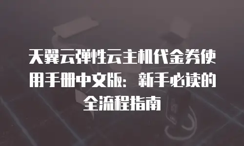 天翼云弹性云主机代金券使用手册中文版：新手必读的全流程指南