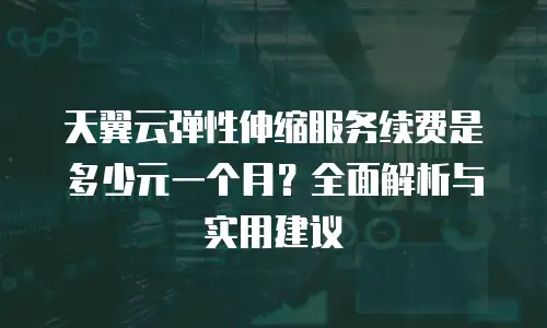 天翼云弹性伸缩服务续费是多少元一个月？全面解析与实用建议