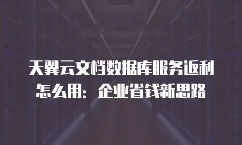 天翼云文档数据库服务返利怎么用：企业省钱新思路