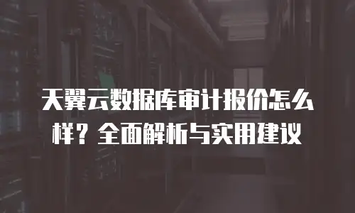天翼云数据库审计报价怎么样？全面解析与实用建议