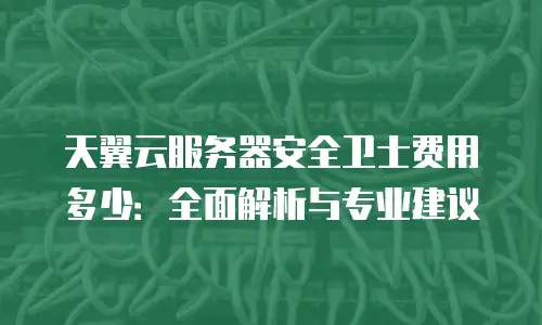 天翼云服务器安全卫士费用多少：全面解析与专业建议