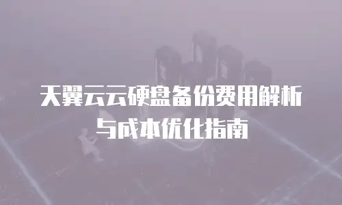 天翼云云硬盘备份费用解析与成本优化指南
