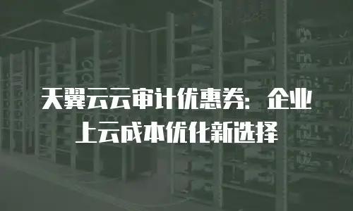天翼云云审计优惠券：企业上云成本优化新选择