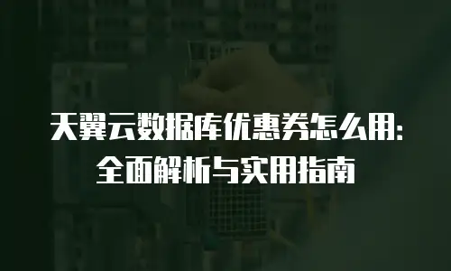 天翼云数据库优惠券怎么用：全面解析与实用指南