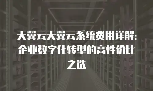 天翼云天翼云系统费用详解：企业数字化转型的高性价比之选
