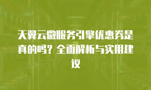 天翼云微服务引擎优惠券是真的吗？全面解析与实用建议